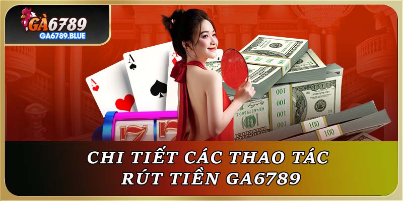 Chi tiết các thao tác rút tiền GA6789