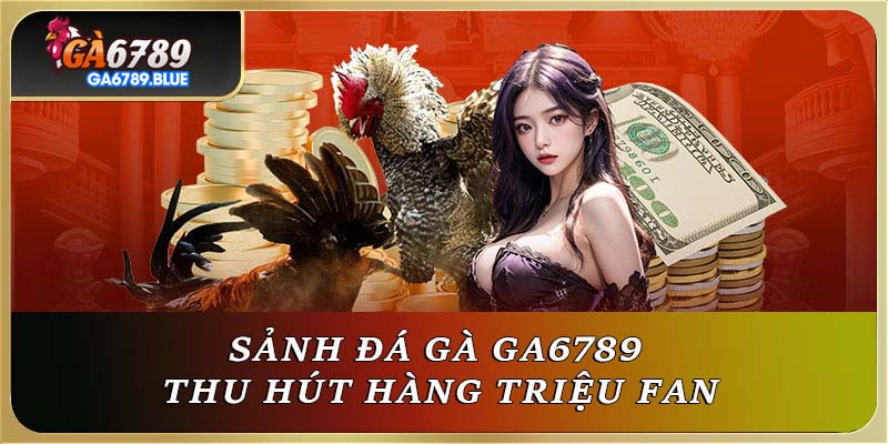 Sảnh đá gà Ga6789 thu hút hàng triệu fan